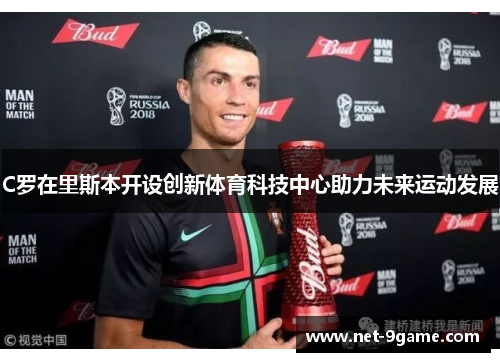 C罗在里斯本开设创新体育科技中心助力未来运动发展 C罗在里斯本开设创新体育科技中心助力未来运动发展