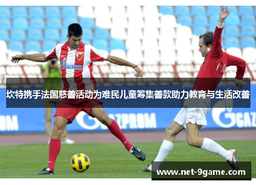 坎特携手法国慈善活动为难民儿童筹集善款助力教育与生活改善 坎特携手法国慈善活动为难民儿童筹集善款助力教育与生活改善