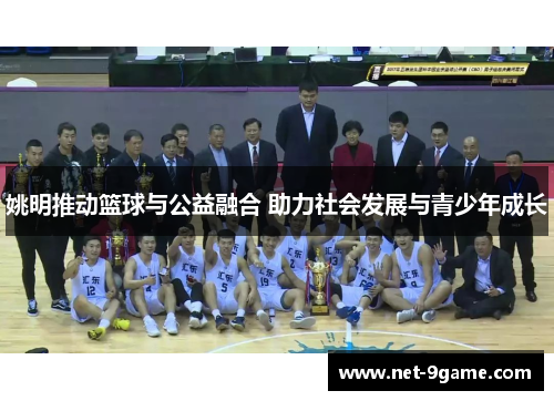 姚明推动篮球与公益融合 助力社会发展与青少年成长 姚明推动篮球与公益融合 助力社会发展与青少年成长