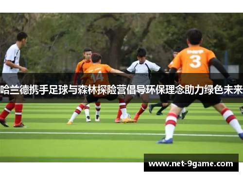 哈兰德携手足球与森林探险营倡导环保理念助力绿色未来 哈兰德携手足球与森林探险营倡导环保理念助力绿色未来