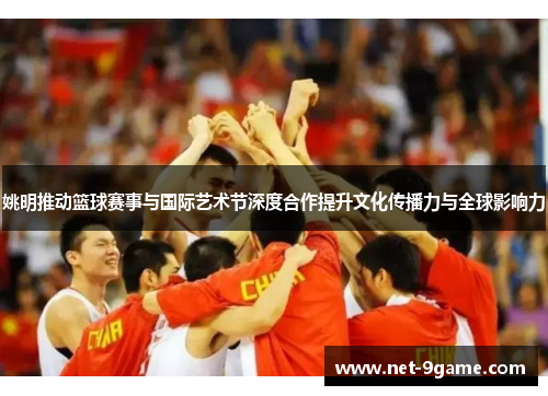 姚明推动篮球赛事与国际艺术节深度合作提升文化传播力与全球影响力 姚明推动篮球赛事与国际艺术节深度合作提升文化传播力与全球影响力
