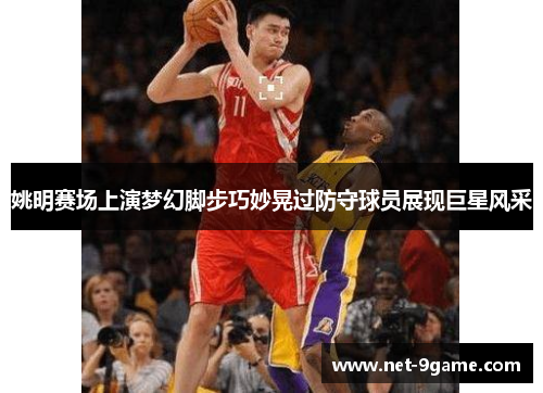 姚明赛场上演梦幻脚步巧妙晃过防守球员展现巨星风采 姚明赛场上演梦幻脚步巧妙晃过防守球员展现巨星风采