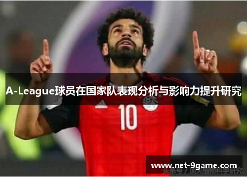 A-League球员在国家队表现分析与影响力提升研究 A-League球员在国家队表现分析与影响力提升研究