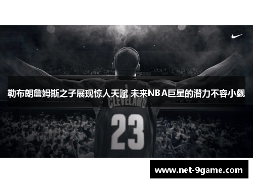 勒布朗詹姆斯之子展现惊人天赋 未来NBA巨星的潜力不容小觑 勒布朗詹姆斯之子展现惊人天赋 未来NBA巨星的潜力不容小觑