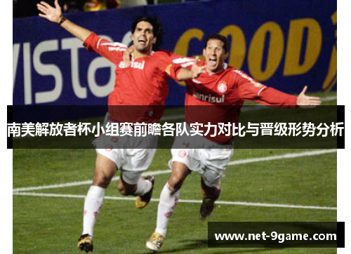 南美解放者杯小组赛前瞻各队实力对比与晋级形势分析 南美解放者杯小组赛前瞻各队实力对比与晋级形势分析