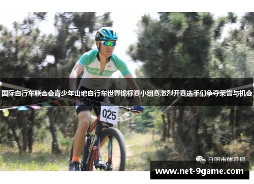 国际自行车联合会青少年山地自行车世界锦标赛小组赛激烈开赛选手们争夺荣誉与机会 国际自行车联合会青少年山地自行车世界锦标赛小组赛激烈开赛选手们争夺荣誉与机会