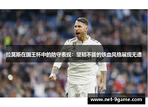 拉莫斯在国王杯中的防守表现:坚韧不拔的铁血风格展现无遗 拉莫斯在国王杯中的防守表现:坚韧不拔的铁血风格展现无遗