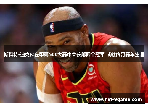 斯科特·迪克森在印第500大赛中荣获第四个冠军 成就传奇赛车生涯 斯科特·迪克森在印第500大赛中荣获第四个冠军 成就传奇赛车生涯