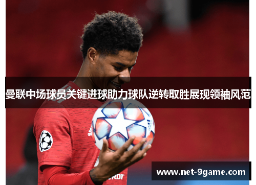 曼联中场球员关键进球助力球队逆转取胜展现领袖风范 曼联中场球员关键进球助力球队逆转取胜展现领袖风范