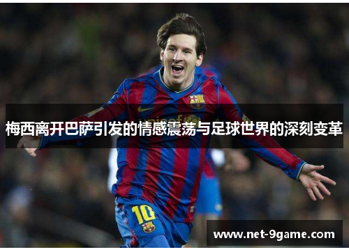 梅西离开巴萨引发的情感震荡与足球世界的深刻变革 梅西离开巴萨引发的情感震荡与足球世界的深刻变革