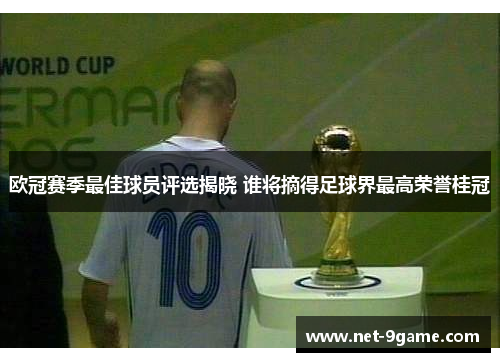 欧冠赛季最佳球员评选揭晓 谁将摘得足球界最高荣誉桂冠 欧冠赛季最佳球员评选揭晓 谁将摘得足球界最高荣誉桂冠