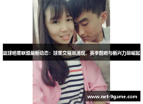 篮球明星联盟最新动态:球星交易潮涌现,赛季前瞻与新兴力量崛起 篮球明星联盟最新动态:球星交易潮涌现,赛季前瞻与新兴力量崛起