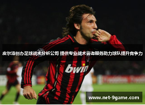 皮尔洛创办足球战术分析公司 提供专业战术咨询服务助力球队提升竞争力 皮尔洛创办足球战术分析公司 提供专业战术咨询服务助力球队提升竞争力