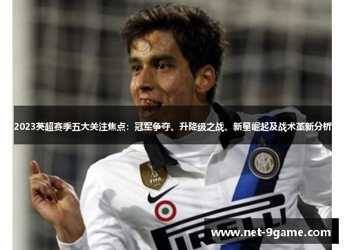 2023英超赛季五大关注焦点:冠军争夺、升降级之战、新星崛起及战术革新分析 2023英超赛季五大关注焦点:冠军争夺、升降级之战、新星崛起及战术革新分析