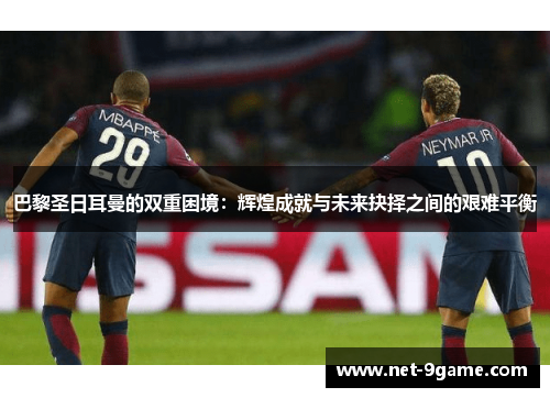 巴黎圣日耳曼的双重困境:辉煌成就与未来抉择之间的艰难平衡 巴黎圣日耳曼的双重困境:辉煌成就与未来抉择之间的艰难平衡