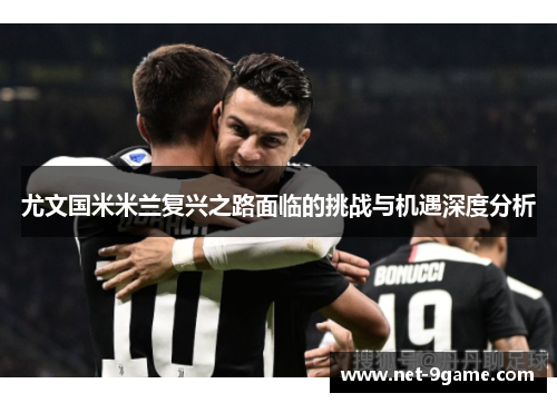 尤文国米米兰复兴之路面临的挑战与机遇深度分析 尤文国米米兰复兴之路面临的挑战与机遇深度分析