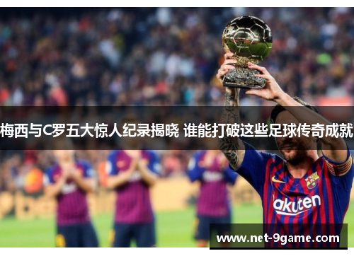 梅西与C罗五大惊人纪录揭晓 谁能打破这些足球传奇成就 梅西与C罗五大惊人纪录揭晓 谁能打破这些足球传奇成就