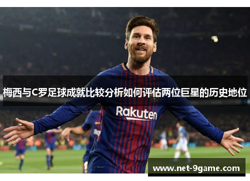 梅西与C罗足球成就比较分析如何评估两位巨星的历史地位 梅西与C罗足球成就比较分析如何评估两位巨星的历史地位