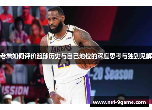 老詹如何评价篮球历史与自己地位的深度思考与独到见解 老詹如何评价篮球历史与自己地位的深度思考与独到见解