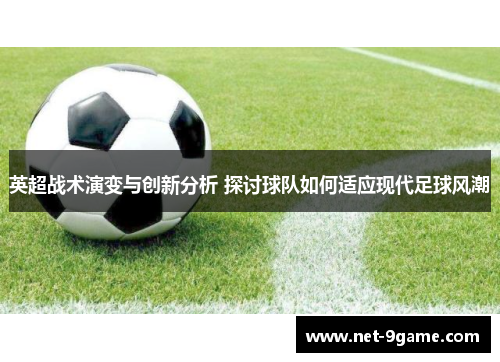 英超战术演变与创新分析 探讨球队如何适应现代足球风潮 英超战术演变与创新分析 探讨球队如何适应现代足球风潮
