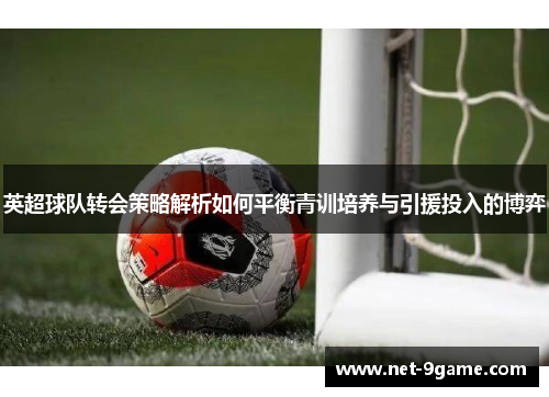 英超球队转会策略解析如何平衡青训培养与引援投入的博弈 英超球队转会策略解析如何平衡青训培养与引援投入的博弈