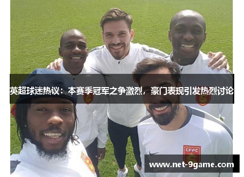 英超球迷热议:本赛季冠军之争激烈,豪门表现引发热烈讨论 英超球迷热议:本赛季冠军之争激烈,豪门表现引发热烈讨论