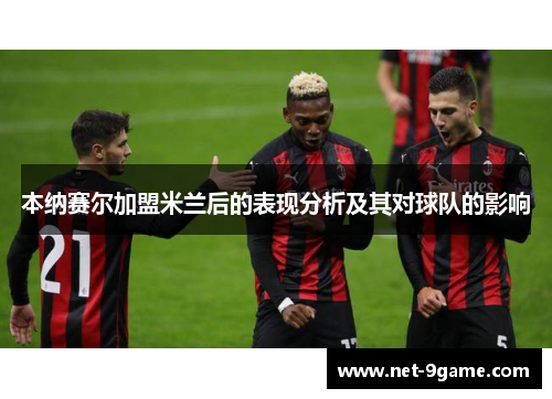 本纳赛尔加盟米兰后的表现分析及其对球队的影响 本纳赛尔加盟米兰后的表现分析及其对球队的影响