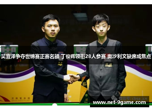 吴宜泽争夺世锦赛正赛名额 丁俊晖领衔28人参赛 奥沙利文缺席成焦点 吴宜泽争夺世锦赛正赛名额 丁俊晖领衔28人参赛 奥沙利文缺席成焦点