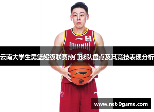 云南大学生男篮超级联赛热门球队盘点及其竞技表现分析 云南大学生男篮超级联赛热门球队盘点及其竞技表现分析