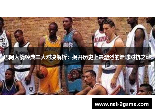 巴阿大战经典三大对决解析:揭开历史上最激烈的篮球对抗之谜 巴阿大战经典三大对决解析:揭开历史上最激烈的篮球对抗之谜