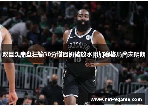 双巨头崩盘狂输30分塔图姆被放水附加赛格局尚未明朗 双巨头崩盘狂输30分塔图姆被放水附加赛格局尚未明朗