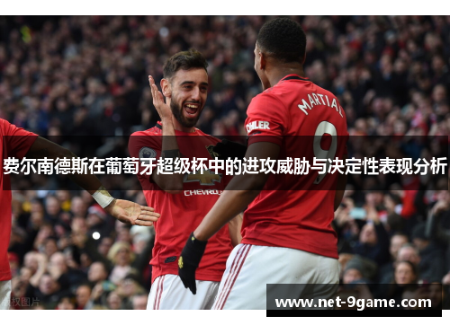 费尔南德斯在葡萄牙超级杯中的进攻威胁与决定性表现分析 费尔南德斯在葡萄牙超级杯中的进攻威胁与决定性表现分析