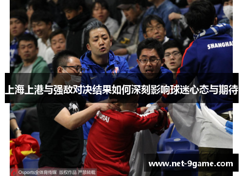 上海上港与强敌对决结果如何深刻影响球迷心态与期待 上海上港与强敌对决结果如何深刻影响球迷心态与期待