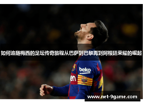如何追随梅西的足坛传奇旅程从巴萨到巴黎再到阿根廷荣耀的崛起 如何追随梅西的足坛传奇旅程从巴萨到巴黎再到阿根廷荣耀的崛起