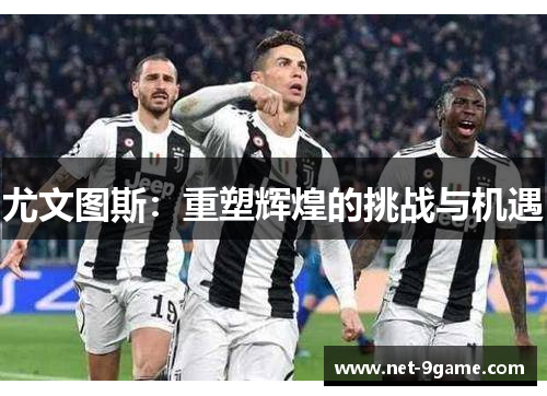 尤文图斯:重塑辉煌的挑战与机遇 尤文图斯:重塑辉煌的挑战与机遇