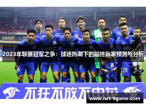 2023年联赛冠军之争:球迷热潮下的最终赢家预测与分析 2023年联赛冠军之争:球迷热潮下的最终赢家预测与分析