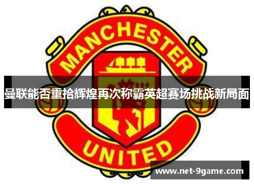 曼联能否重拾辉煌再次称霸英超赛场挑战新局面 曼联能否重拾辉煌再次称霸英超赛场挑战新局面