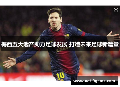 梅西五大遗产助力足球发展 打造未来足球新篇章 梅西五大遗产助力足球发展 打造未来足球新篇章