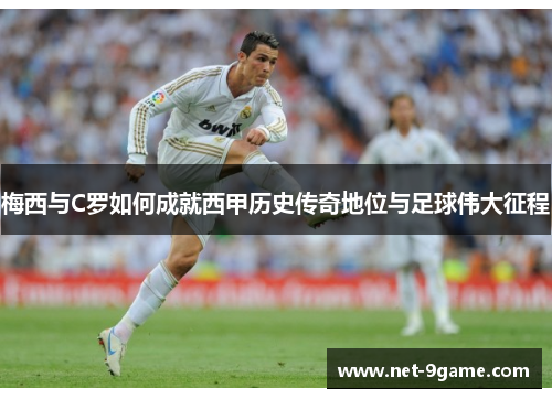 梅西与C罗如何成就西甲历史传奇地位与足球伟大征程 梅西与C罗如何成就西甲历史传奇地位与足球伟大征程