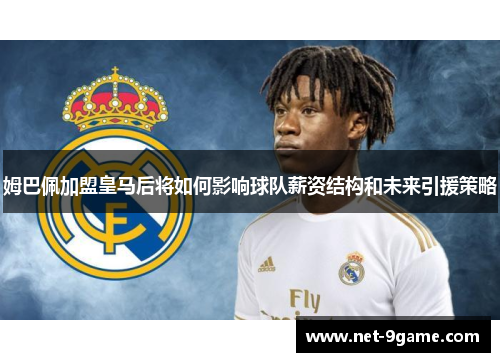 姆巴佩加盟皇马后将如何影响球队薪资结构和未来引援策略 姆巴佩加盟皇马后将如何影响球队薪资结构和未来引援策略