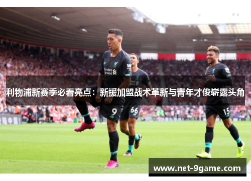 利物浦新赛季必看亮点:新援加盟战术革新与青年才俊崭露头角 利物浦新赛季必看亮点:新援加盟战术革新与青年才俊崭露头角