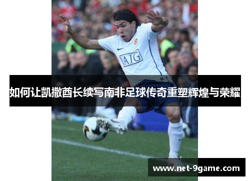 如何让凯撒酋长续写南非足球传奇重塑辉煌与荣耀 如何让凯撒酋长续写南非足球传奇重塑辉煌与荣耀