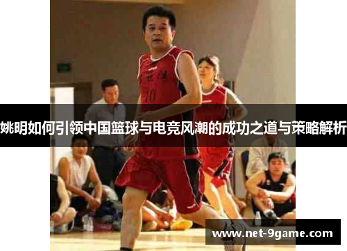 姚明如何引领中国篮球与电竞风潮的成功之道与策略解析 姚明如何引领中国篮球与电竞风潮的成功之道与策略解析