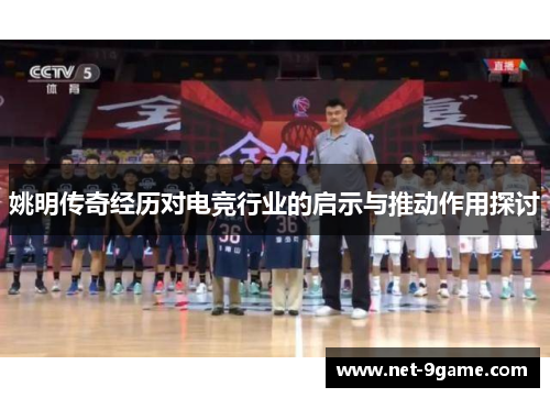姚明传奇经历对电竞行业的启示与推动作用探讨 姚明传奇经历对电竞行业的启示与推动作用探讨