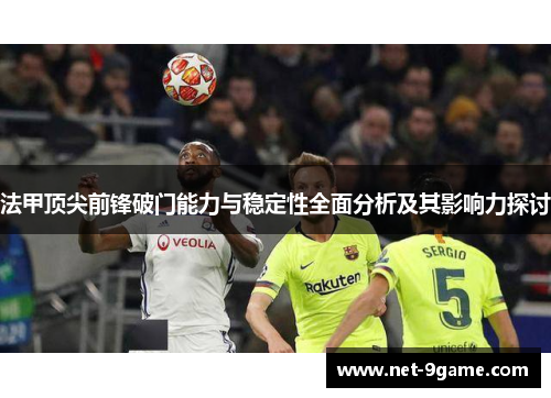 法甲顶尖前锋破门能力与稳定性全面分析及其影响力探讨 法甲顶尖前锋破门能力与稳定性全面分析及其影响力探讨