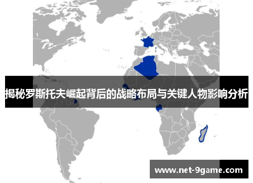 揭秘罗斯托夫崛起背后的战略布局与关键人物影响分析 揭秘罗斯托夫崛起背后的战略布局与关键人物影响分析