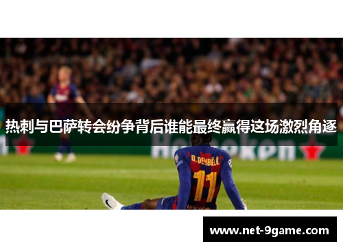 热刺与巴萨转会纷争背后谁能最终赢得这场激烈角逐 热刺与巴萨转会纷争背后谁能最终赢得这场激烈角逐