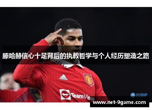 滕哈赫信心十足背后的执教哲学与个人经历塑造之路 滕哈赫信心十足背后的执教哲学与个人经历塑造之路