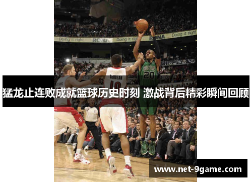 猛龙止连败成就篮球历史时刻 激战背后精彩瞬间回顾 猛龙止连败成就篮球历史时刻 激战背后精彩瞬间回顾