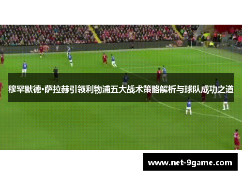 穆罕默德·萨拉赫引领利物浦五大战术策略解析与球队成功之道 穆罕默德·萨拉赫引领利物浦五大战术策略解析与球队成功之道